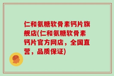 仁和氨糖软骨素钙片旗舰店(仁和氨糖软骨素钙片官方网店，全国直营，品质保证)