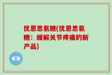 优恩思氨糖(优恩思氨糖：缓解关节疼痛的新产品)