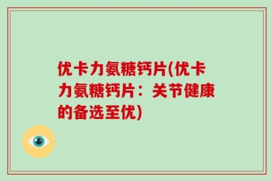 优卡力氨糖钙片(优卡力氨糖钙片：关节健康的备选至优)