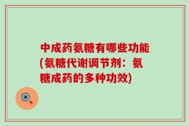 中成药氨糖有哪些功能(氨糖代谢调节剂：氨糖成药的多种功效)