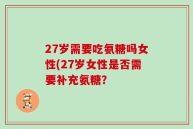 27岁需要吃氨糖吗女性(27岁女性是否需要补充氨糖？