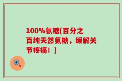 100%氨糖(百分之百纯天然氨糖，缓解关节疼痛！)