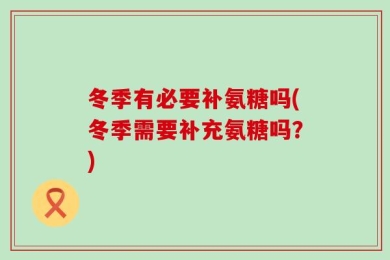 冬季有必要补氨糖吗(冬季需要补充氨糖吗？)