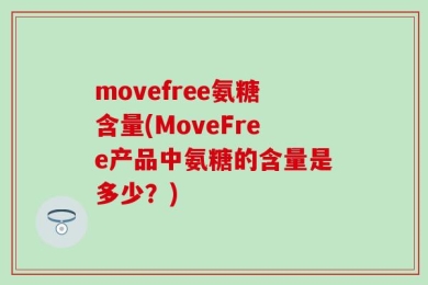 movefree氨糖含量(MoveFree产品中氨糖的含量是多少？)