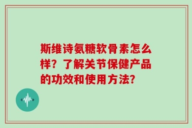 斯维诗氨糖软骨素怎么样？了解关节保健产品的功效和使用方法？