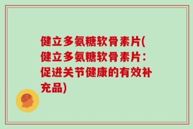 健立多氨糖软骨素片(健立多氨糖软骨素片：促进关节健康的有效补充品)