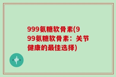 999氨糖软骨素(999氨糖软骨素：关节健康的最佳选择)