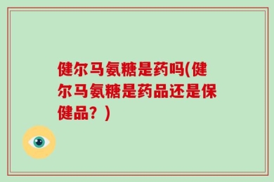 健尔马氨糖是药吗(健尔马氨糖是药品还是保健品？)