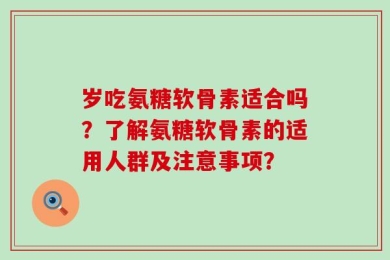 岁吃氨糖软骨素适合吗？了解氨糖软骨素的适用人群及注意事项？