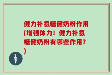 健力补氨糖健奶粉作用(增强体力！健力补氨糖健奶粉有哪些作用？)