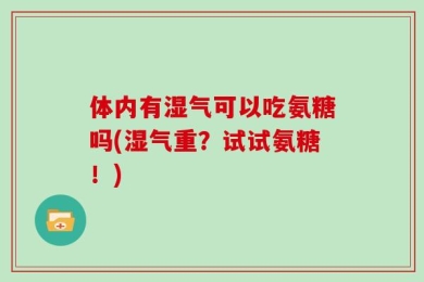 体内有湿气可以吃氨糖吗(湿气重？试试氨糖！)