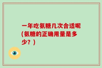 一年吃氨糖几次合适呢(氨糖的正确用量是多少？)