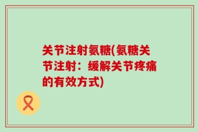 关节注射氨糖(氨糖关节注射：缓解关节疼痛的有效方式)