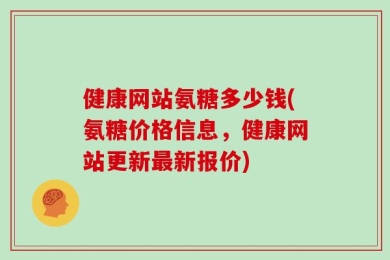 健康网站氨糖多少钱(氨糖价格信息，健康网站更新最新报价)