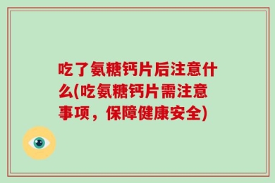吃了氨糖钙片后注意什么(吃氨糖钙片需注意事项，保障健康安全)