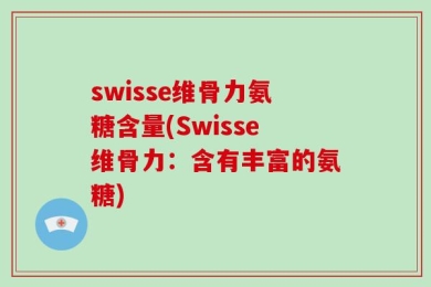 swisse维骨力氨糖含量(Swisse维骨力：含有丰富的氨糖)