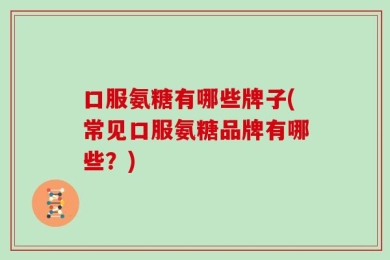 口服氨糖有哪些牌子(常见口服氨糖品牌有哪些？)