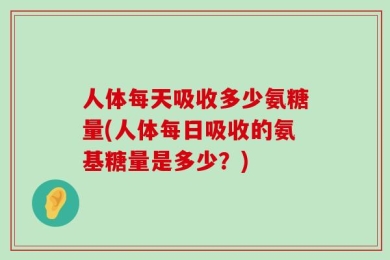 人体每天吸收多少氨糖量(人体每日吸收的氨基糖量是多少？)