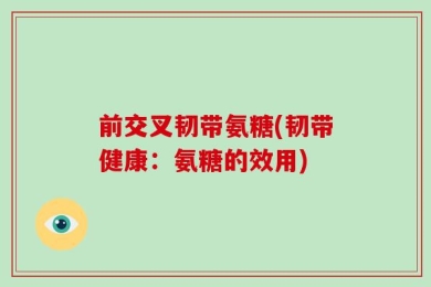前交叉韧带氨糖(韧带健康：氨糖的效用)