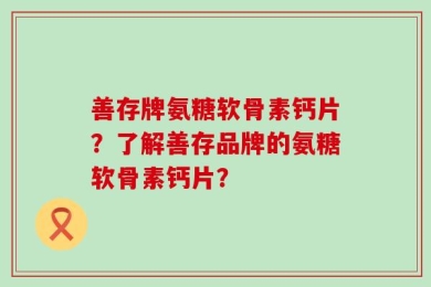 善存牌氨糖软骨素钙片？了解善存品牌的氨糖软骨素钙片？