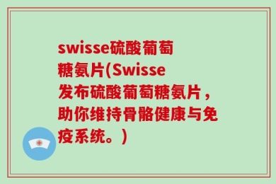 swisse硫酸葡萄糖氨片(Swisse发布硫酸葡萄糖氨片，助你维持骨骼健康与免疫系统。)