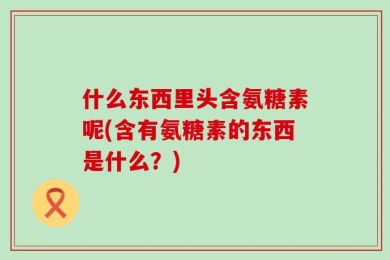 什么东西里头含氨糖素呢(含有氨糖素的东西是什么？)