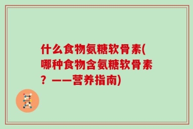 什么食物氨糖软骨素(哪种食物含氨糖软骨素？——营养指南)