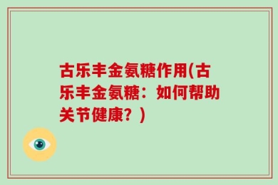 古乐丰金氨糖作用(古乐丰金氨糖：如何帮助关节健康？)