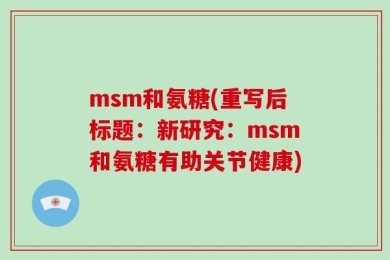 msm和氨糖(重写后标题：新研究：msm和氨糖有助关节健康)