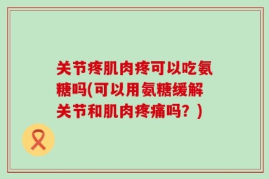 关节疼肌肉疼可以吃氨糖吗(可以用氨糖缓解关节和肌肉疼痛吗？)