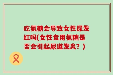 吃氨糖会导致女性尿发红吗(女性食用氨糖是否会引起尿道发炎？)