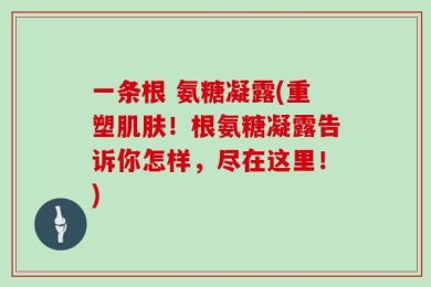 一条根 氨糖凝露(重塑肌肤！根氨糖凝露告诉你怎样，尽在这里！)
