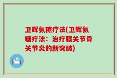 卫辉氨糖疗法(卫辉氨糖疗法：治疗膝关节骨关节炎的新突破)