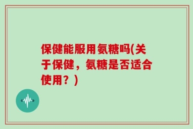 保健能服用氨糖吗(关于保健，氨糖是否适合使用？)