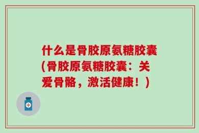什么是骨胶原氨糖胶囊(骨胶原氨糖胶囊：关爱骨骼，激活健康！)
