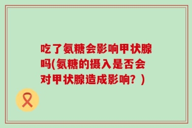 吃了氨糖会影响甲状腺吗(氨糖的摄入是否会对甲状腺造成影响？)