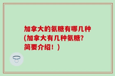 加拿大的氨糖有哪几种(加拿大有几种氨糖？简要介绍！)