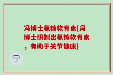 冯博士氨糖软骨素(冯博士研制出氨糖软骨素，有助于关节健康)