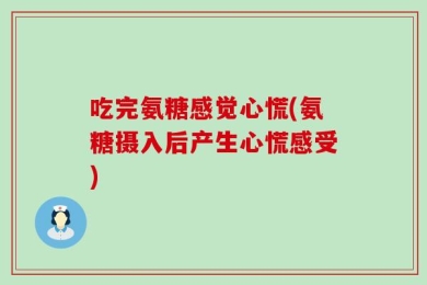 吃完氨糖感觉心慌(氨糖摄入后产生心慌感受)