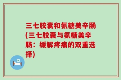 三七胶囊和氨糖美辛肠(三七胶囊与氨糖美辛肠：缓解疼痛的双重选择)