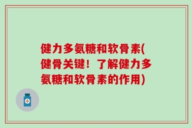 健力多氨糖和软骨素(健骨关键！了解健力多氨糖和软骨素的作用)