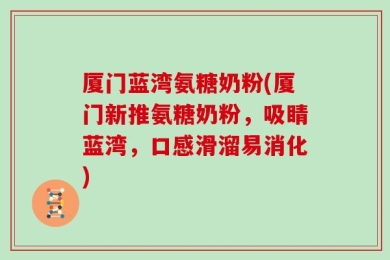 厦门蓝湾氨糖奶粉(厦门新推氨糖奶粉，吸睛蓝湾，口感滑溜易消化)