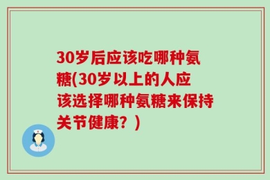 30岁后应该吃哪种氨糖(30岁以上的人应该选择哪种氨糖来保持关节健康？)