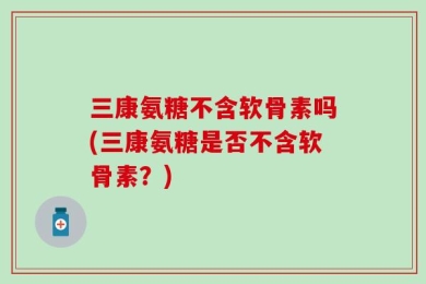 三康氨糖不含软骨素吗(三康氨糖是否不含软骨素？)