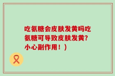 吃氨糖会皮肤发黄吗吃氨糖可导致皮肤发黄？小心副作用！)