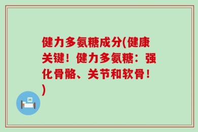 健力多氨糖成分(健康关键！健力多氨糖：强化骨骼、关节和软骨！)