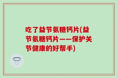 吃了益节氨糖钙片(益节氨糖钙片——保护关节健康的好帮手)