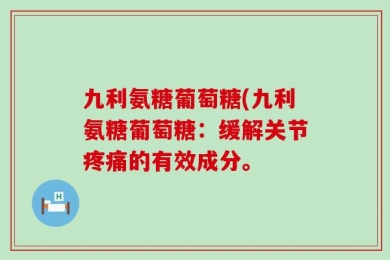 九利氨糖葡萄糖(九利氨糖葡萄糖：缓解关节疼痛的有效成分。