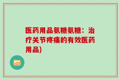 医药用品氨糖氨糖：治疗关节疼痛的有效医药用品)