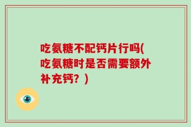 吃氨糖不配钙片行吗(吃氨糖时是否需要额外补充钙？)